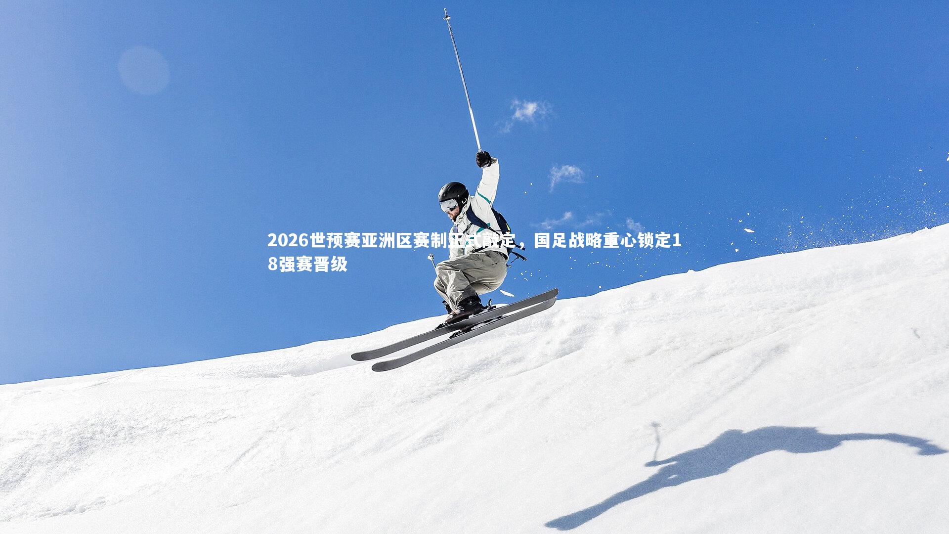 2026世预赛亚洲区赛制正式敲定,国足战略重心锁定18强赛晋级