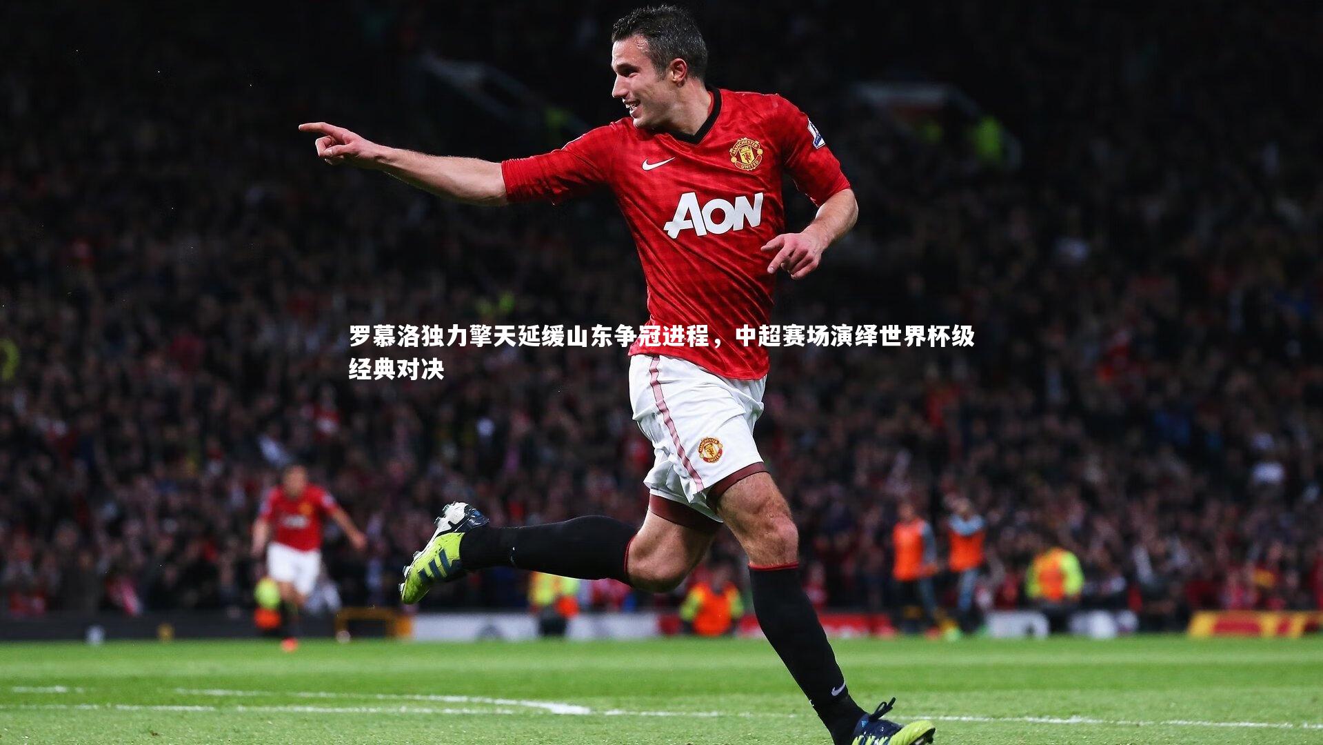 罗慕洛独力擎天延缓山东争冠进程，中超赛场演绎世界杯级经典对决