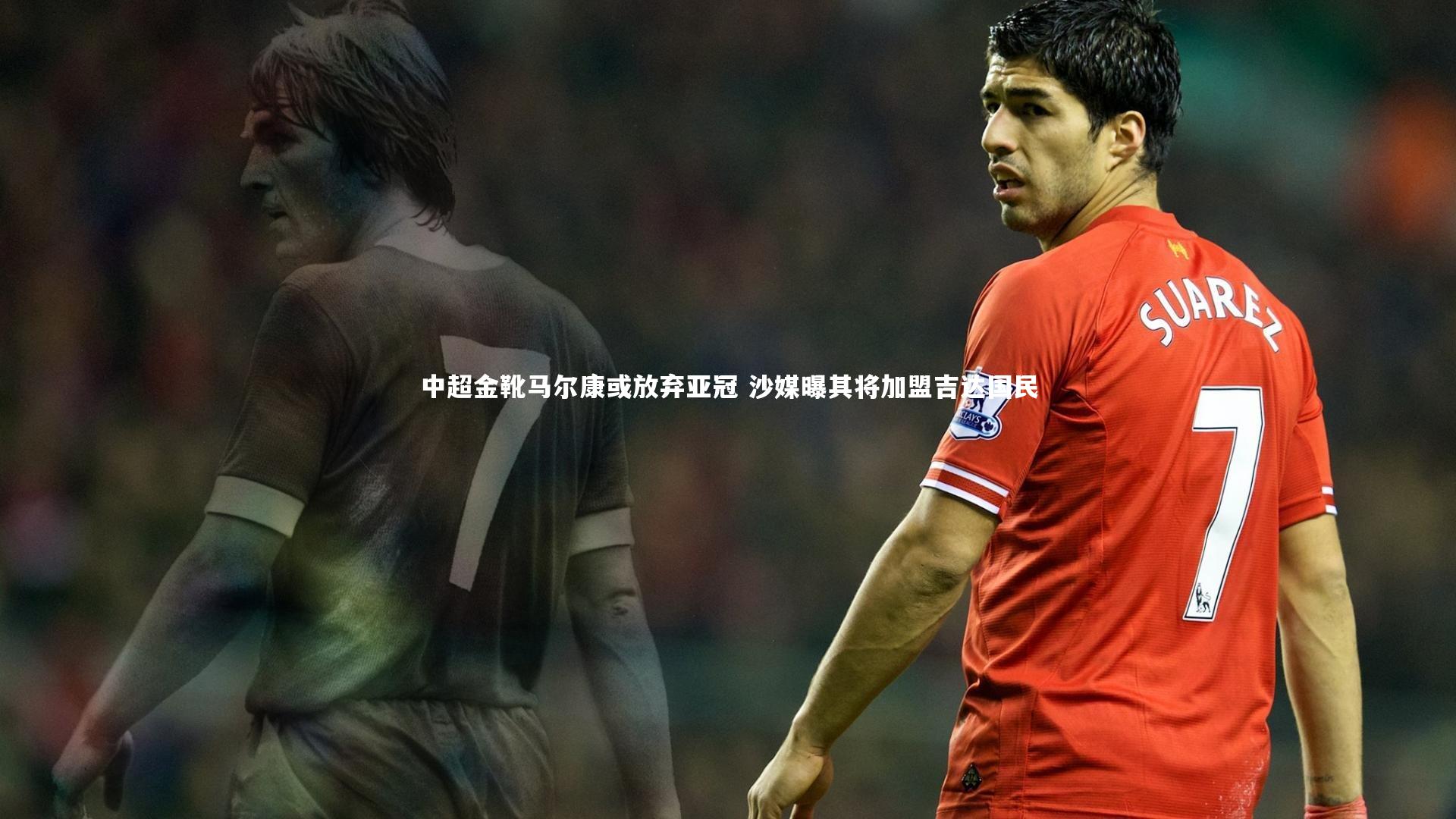 中超金靴马尔康或放弃亚冠 沙媒曝其将加盟吉达国民