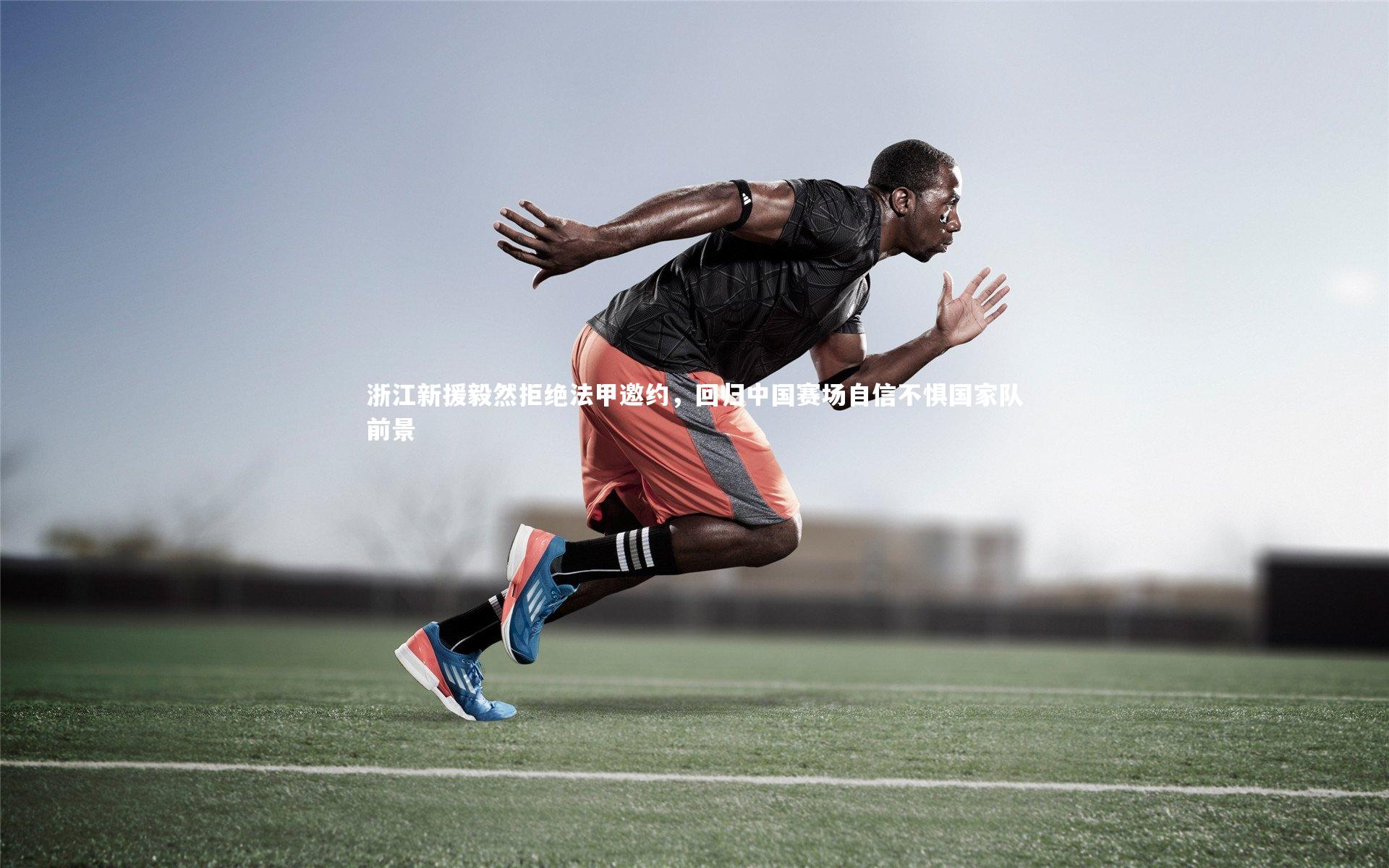 浙江新援毅然拒绝法甲邀约，回归中国赛场自信不惧国家队前景