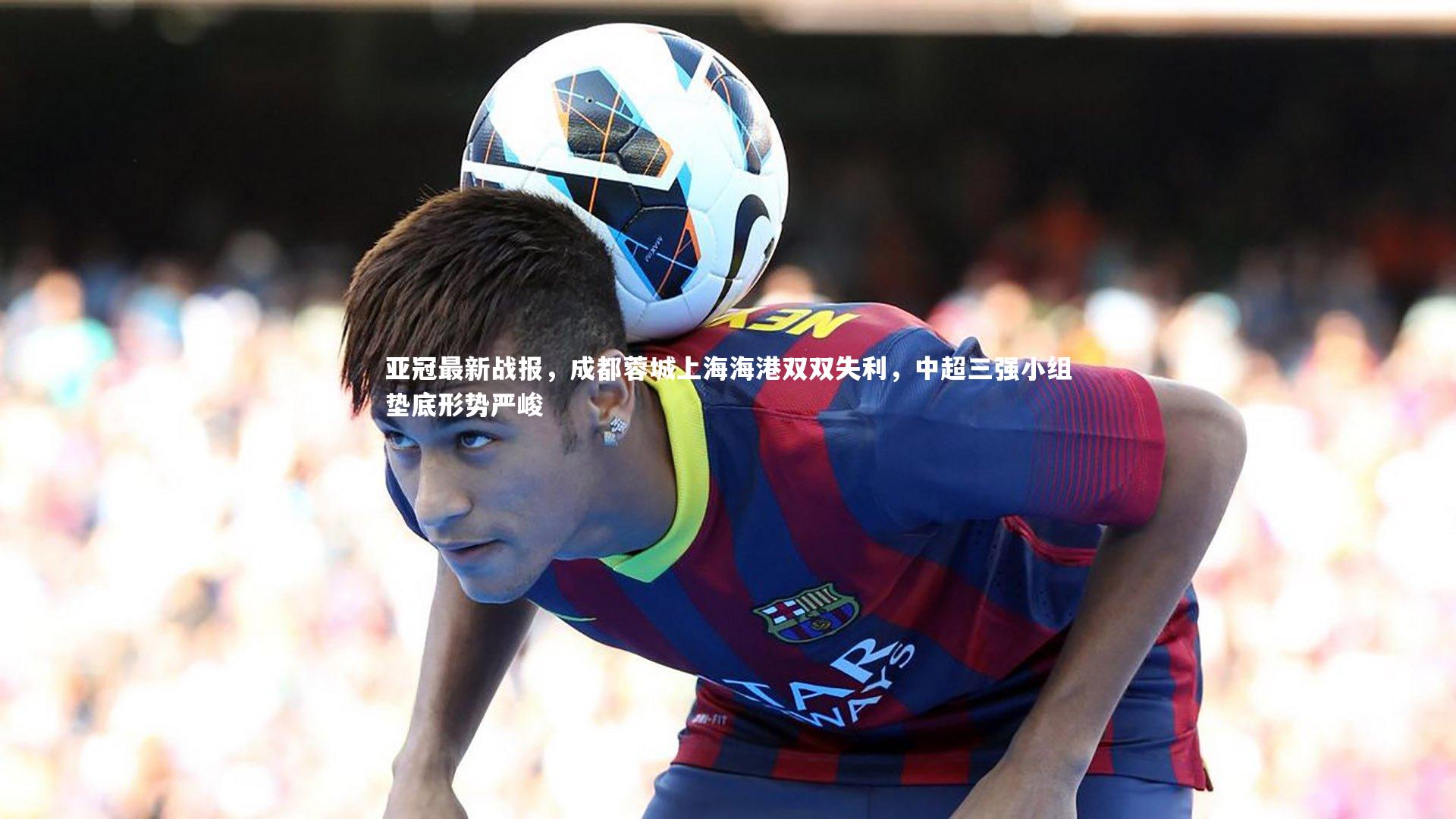亚冠最新战报,成都蓉城上海海港双双失利,中超三强小组垫底形势严峻