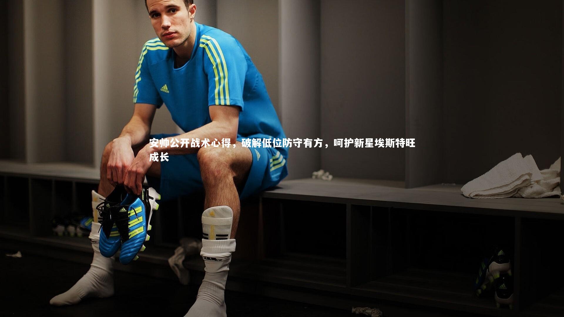 安帅公开战术心得，破解低位防守有方，呵护新星埃斯特旺成长