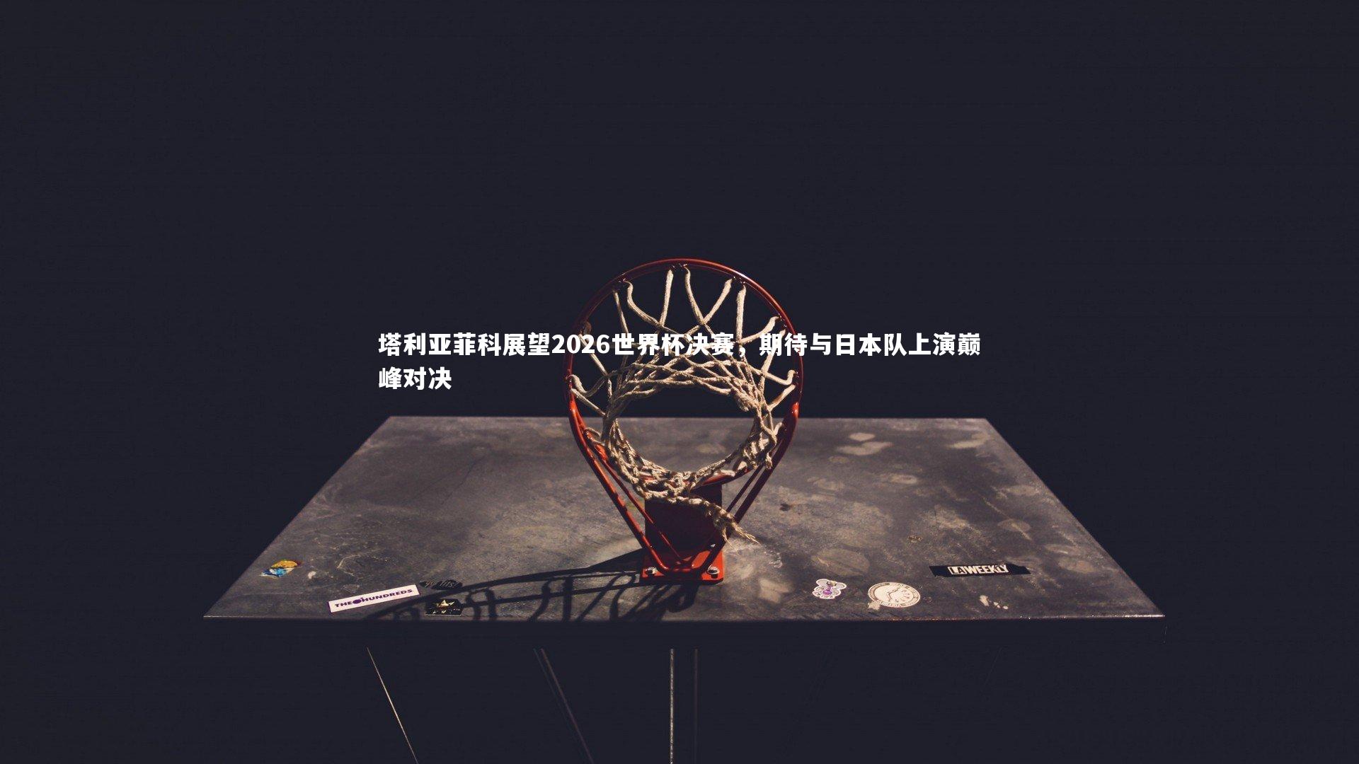 塔利亚菲科展望2026世界杯决赛，期待与日本队上演巅峰对决