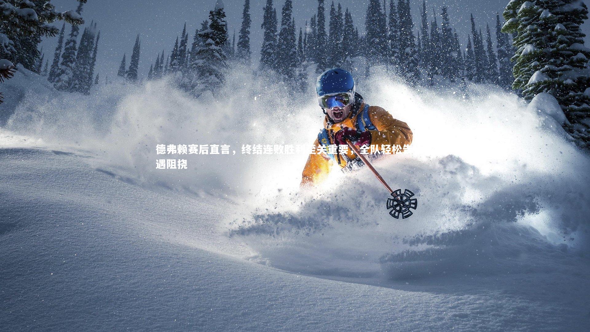 德弗赖赛后直言，终结连败胜利至关重要，全队轻松告捷未遇阻挠