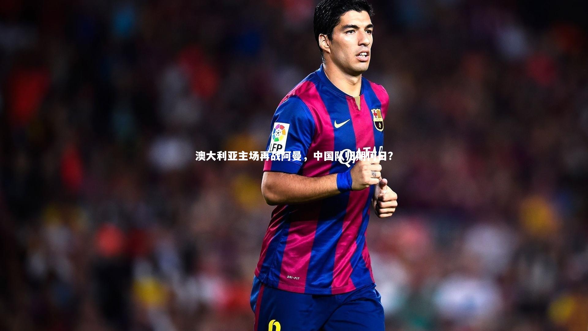 开云app_澳大利亚主场再战阿曼，中国队归期何日？