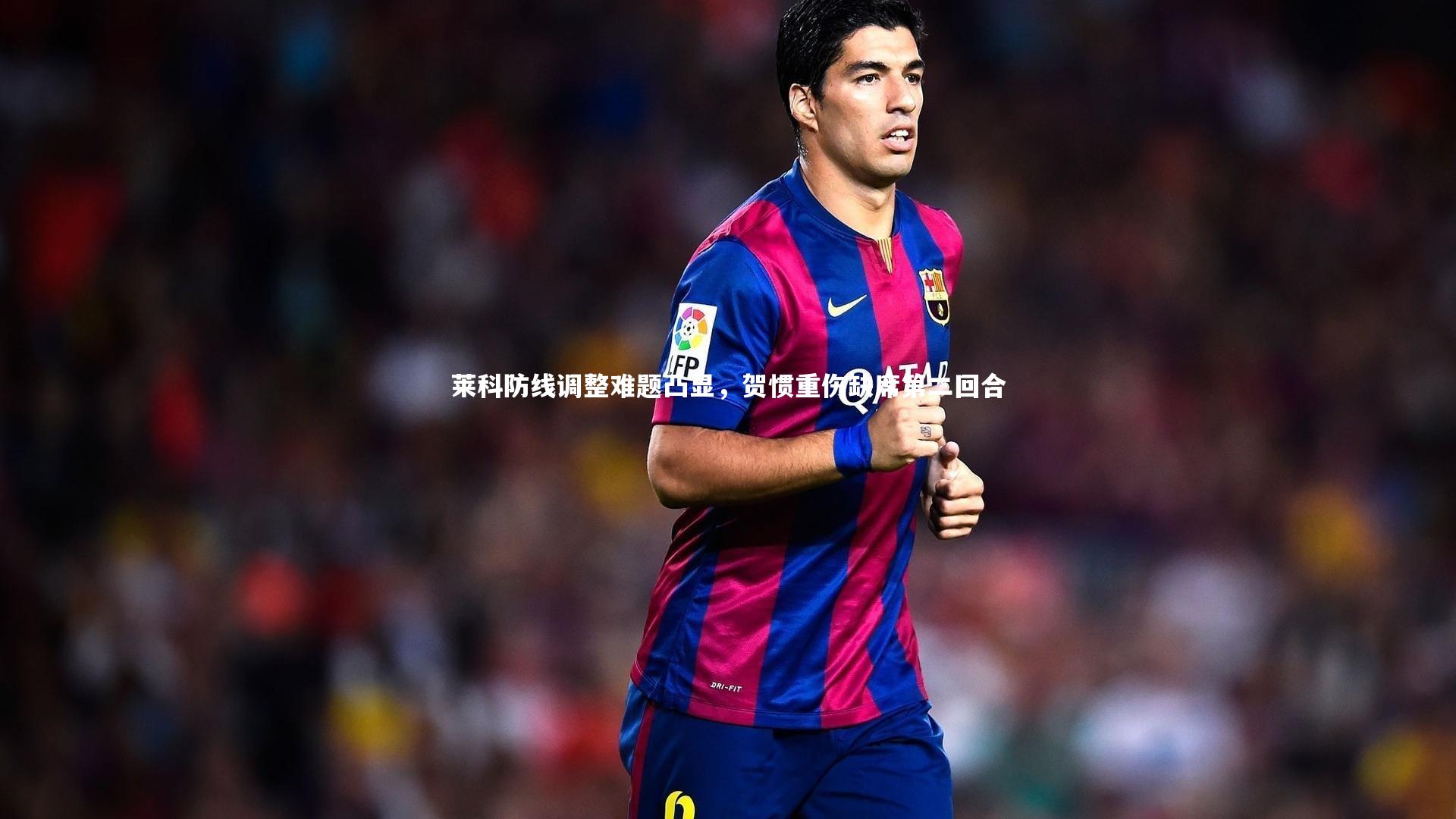 莱科防线调整难题凸显，贺惯重伤缺席第二回合